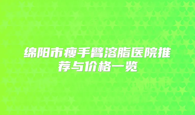 绵阳市瘦手臂溶脂医院推荐与价格一览