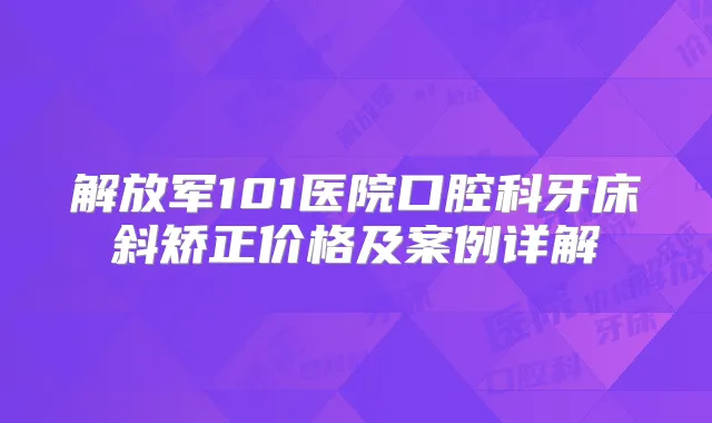 解放军101医院口腔科牙床斜矫正价格及案例详解