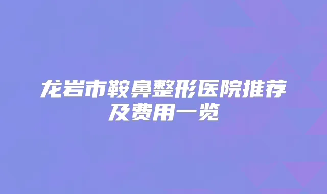 龙岩市鞍鼻整形医院推荐及费用一览