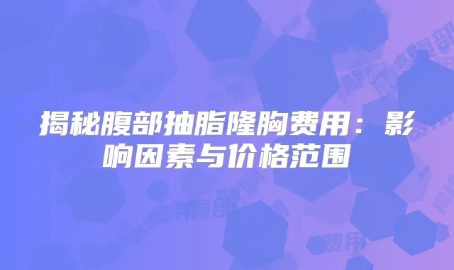 揭秘腹部抽脂隆胸费用：影响因素与价格范围