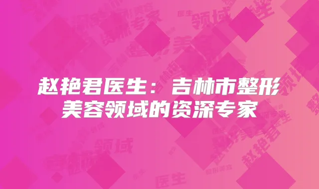 赵艳君医生：吉林市整形美容领域的资深专家