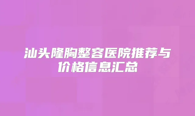 汕头隆胸整容医院推荐与价格信息汇总