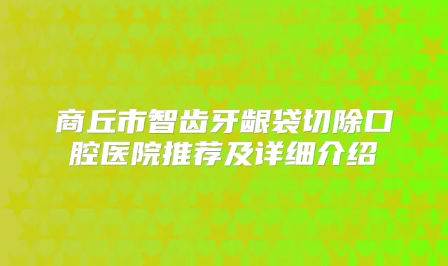商丘市智齿牙龈袋切除口腔医院推荐及详细介绍
