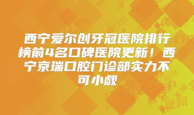 西宁爱尔创牙冠医院排行榜前4名口碑医院更新！西宁京瑞口腔门诊部实力不可小觑