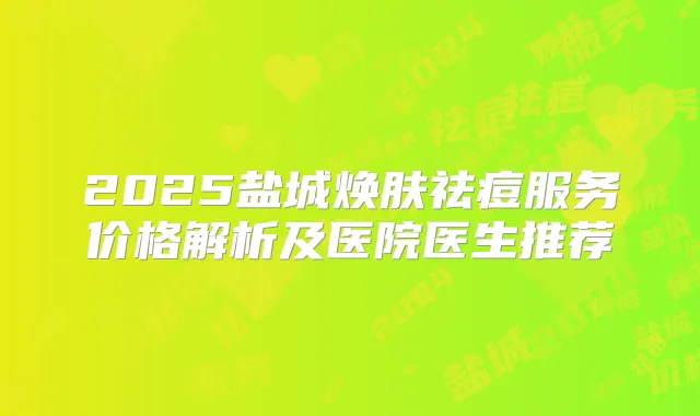 2025盐城焕肤祛痘服务价格解析及医院医生推荐