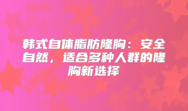 韩式自体脂肪隆胸：安全自然，适合多种人群的隆胸新选择