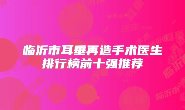 临沂市耳垂再造手术医生排行榜前十强推荐