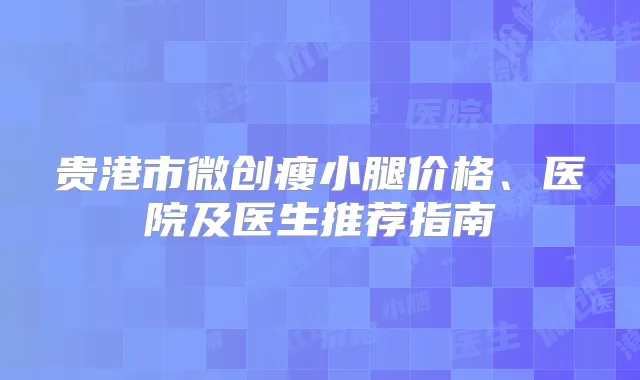 贵港市微创瘦小腿价格、医院及医生推荐指南