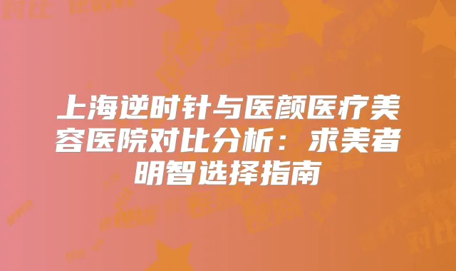 上海逆时针与医颜医疗美容医院对比分析：求美者明智选择指南