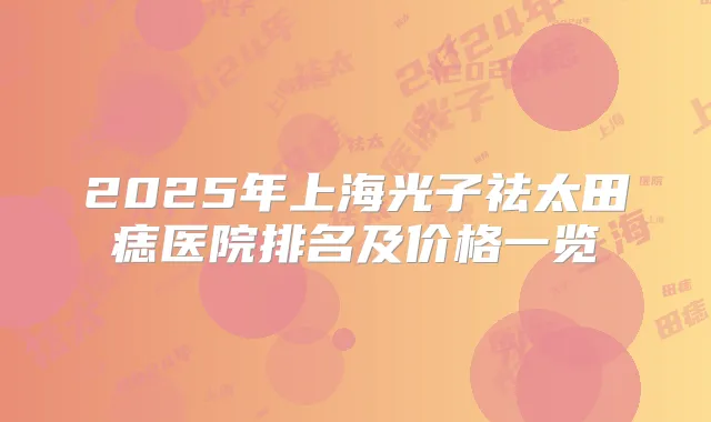 2025年上海光子祛太田痣医院排名及价格一览