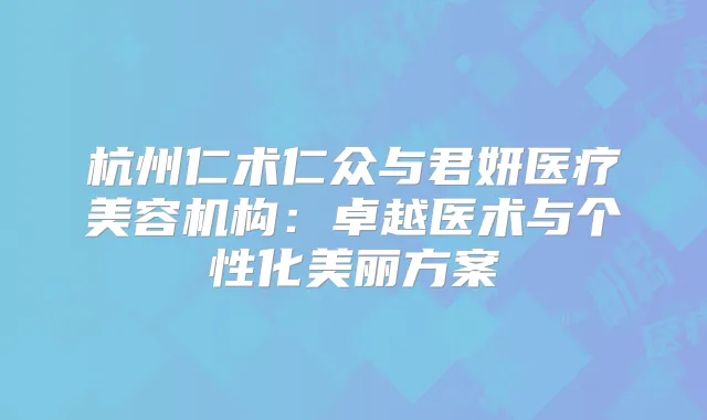 杭州仁术仁众与君妍医疗美容机构：卓越医术与个性化美丽方案