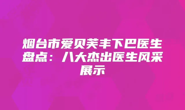 烟台市爱贝芙丰下巴医生盘点：八大杰出医生风采展示