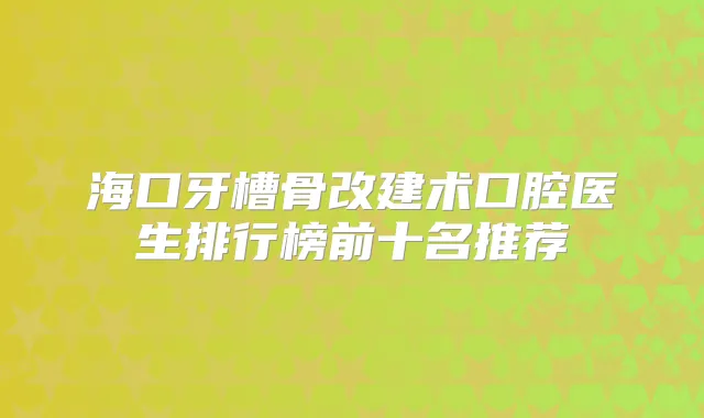 海口牙槽骨改建术口腔医生排行榜前十名推荐