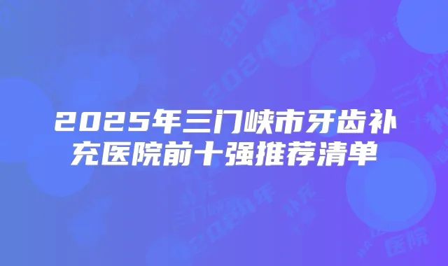 2025年三门峡市牙齿补充医院前十强推荐清单