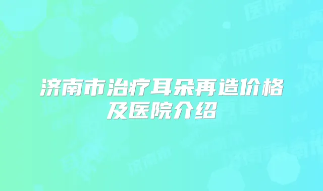 济南市耳朵再造价格及医院介绍