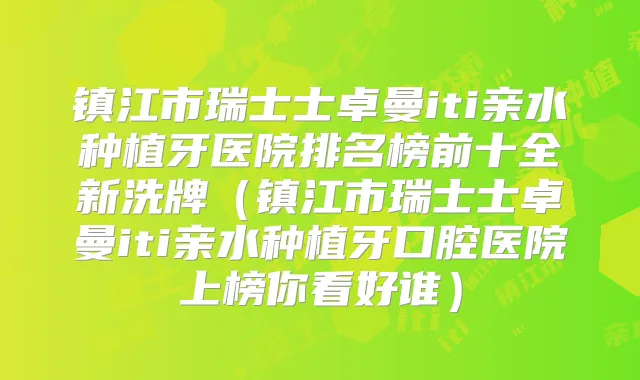 镇江市瑞士士卓曼iti亲水种植牙医院排名榜前十全新洗牌（镇江市瑞士士卓曼iti亲水种植牙口腔医院上榜你看好谁）