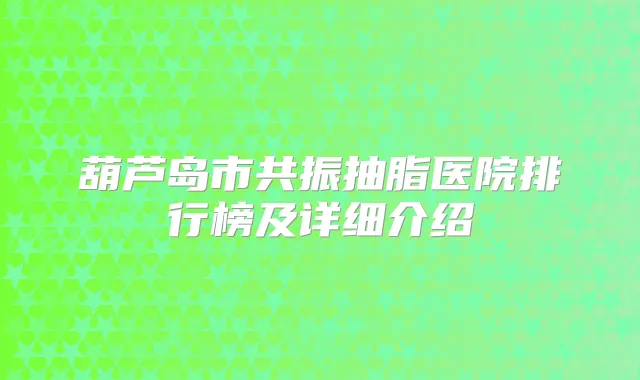 葫芦岛市共振抽脂医院排行榜及详细介绍