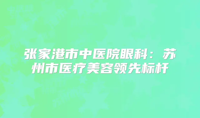 张家港市中医院眼科：苏州市医疗美容领先标杆