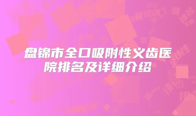 盘锦市全口吸附性义齿医院排名及详细介绍