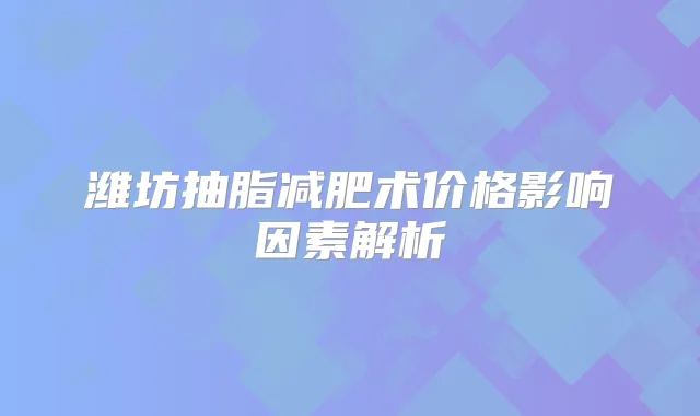 潍坊抽脂减肥术价格影响因素解析