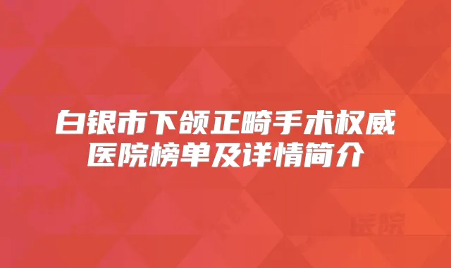 白银市下颌正畸手术医院榜单及详情简介
