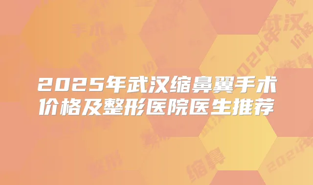 2025年武汉缩鼻翼手术价格及整形医院医生推荐