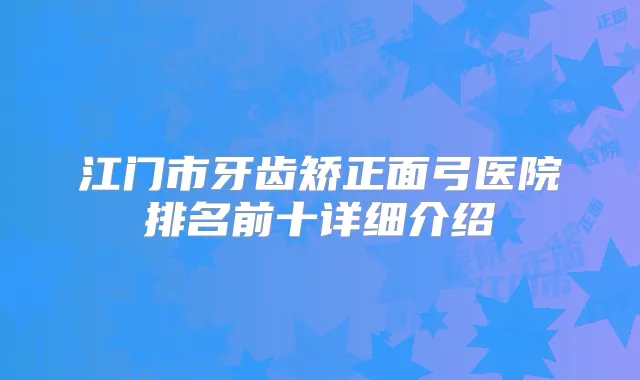 江门市牙齿矫正面弓医院排名前十详细介绍