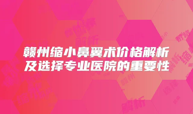 赣州缩小鼻翼术价格解析及选择专业医院的重要性