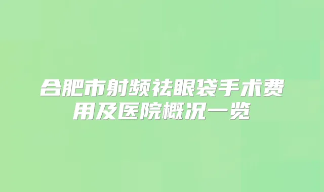 合肥市射频祛眼袋手术费用及医院概况一览
