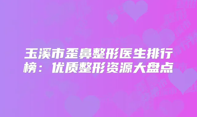 玉溪市歪鼻整形医生排行榜：优质整形资源大盘点