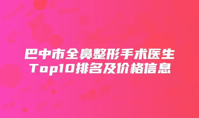 巴中市全鼻整形手术医生Top10排名及价格信息