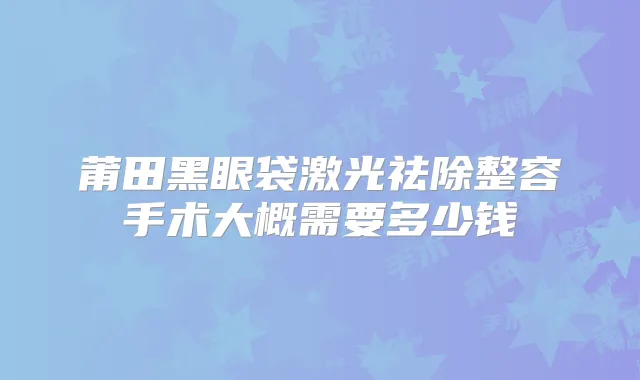 莆田黑眼袋激光祛除整容手术大概需要多少钱