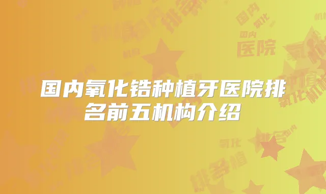 国内氧化锆种植牙医院排名前五机构介绍