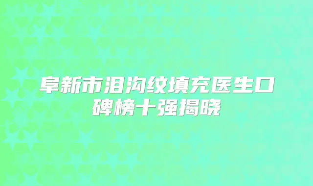 阜新市泪沟纹填充医生口碑榜十强揭晓