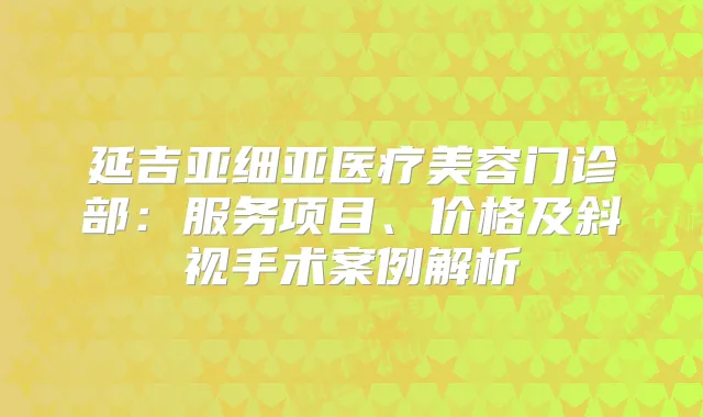 延吉亚细亚医疗美容门诊部：服务项目、价格及斜视手术案例解析