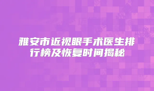 雅安市近视眼手术医生排行榜及恢复时间揭秘