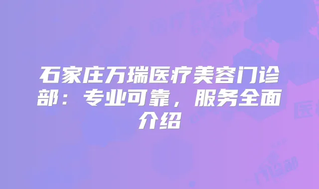 石家庄万瑞医疗美容门诊部：专业可靠，服务全面介绍