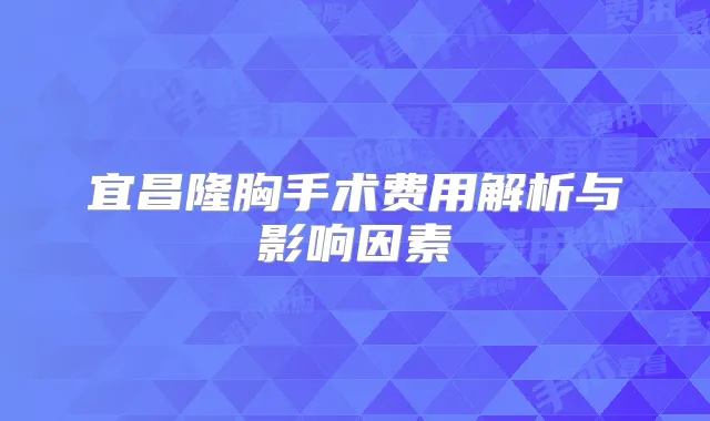 宜昌隆胸手术费用解析与影响因素