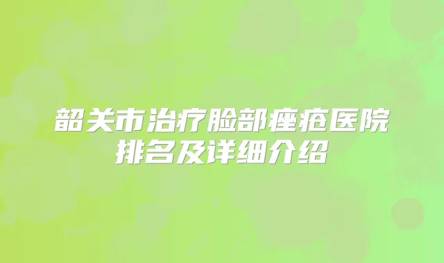 韶关市脸部痤疮医院排名及详细介绍