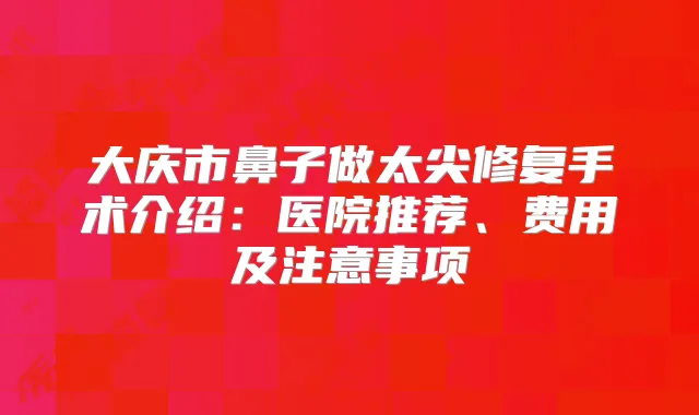 大庆市鼻子做太尖修复手术介绍：医院推荐、费用及注意事项