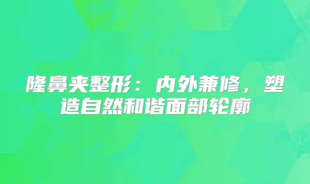 隆鼻夹整形：内外兼修，塑造自然和谐面部轮廓