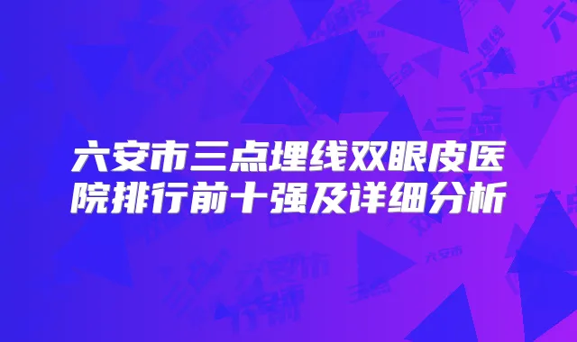 六安市三点埋线双眼皮医院排行前十强及详细分析