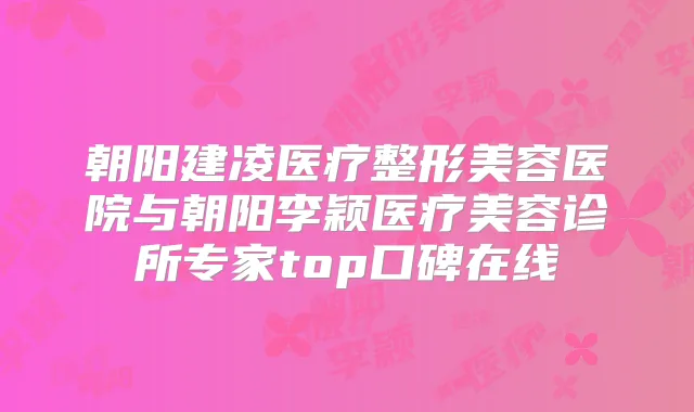 朝阳建凌医疗整形美容医院与朝阳李颖医疗美容诊所专家top口碑在线