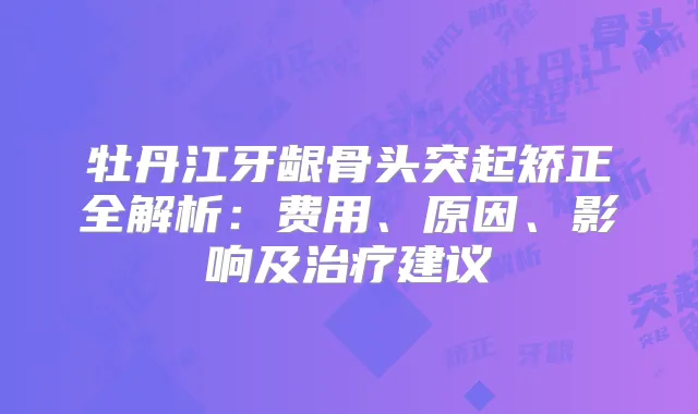 牡丹江牙龈骨头突起矫正全解析：费用、原因、影响及建议