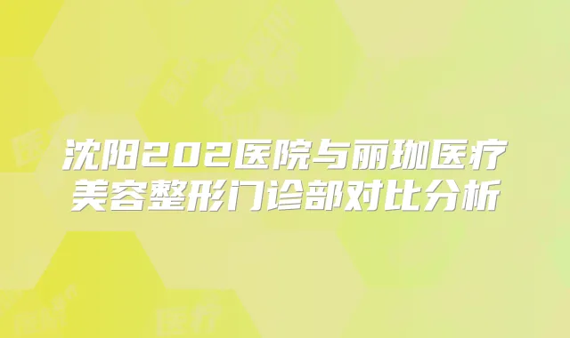 沈阳202医院与丽珈医疗美容整形门诊部对比分析