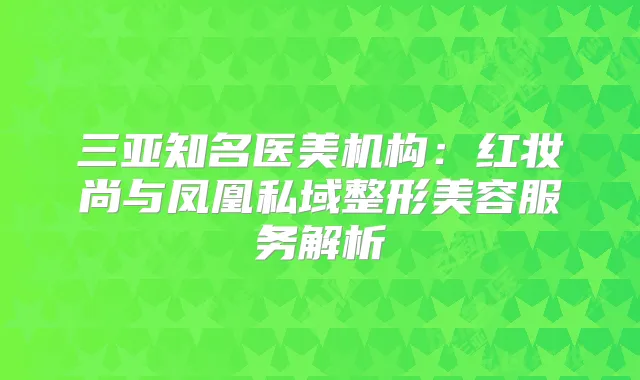 三亚知名医美机构：红妆尚与凤凰私域整形美容服务解析