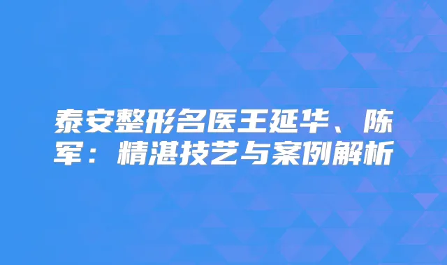 泰安整形名医王延华、陈军：精湛技艺与案例解析