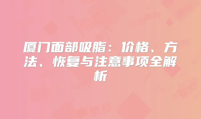 厦门面部吸脂：价格、方法、恢复与注意事项全解析