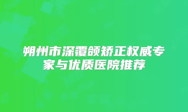 朔州市深覆颌矫正专家与优质医院推荐