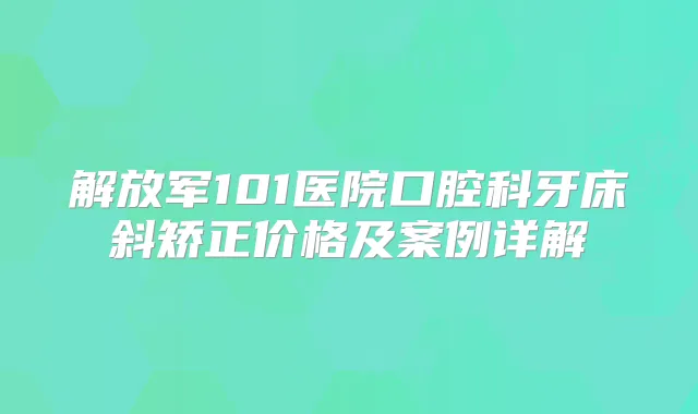 解放军101医院口腔科牙床斜矫正价格及案例详解
